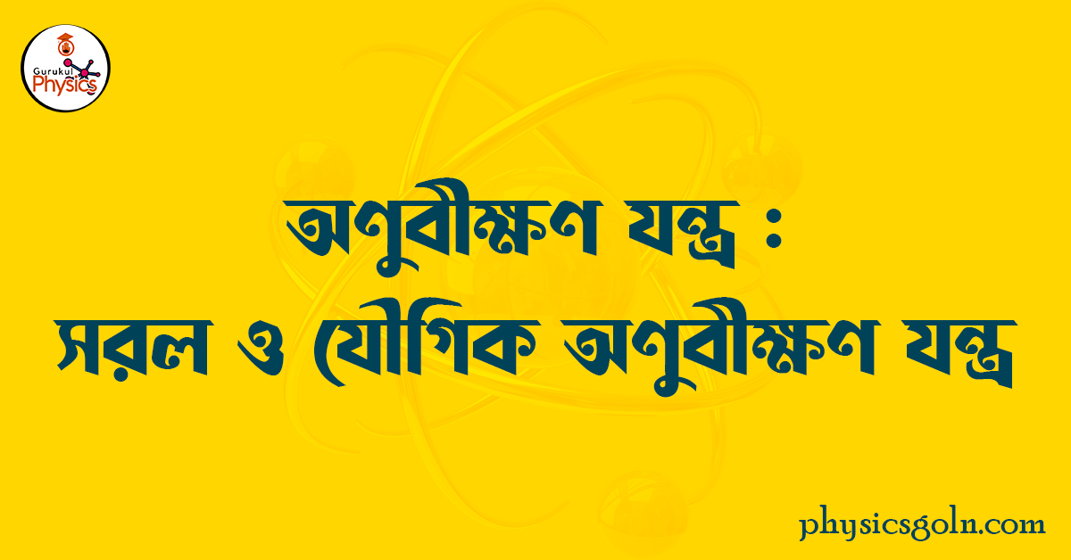 অণুবীক্ষণ যন্ত্র : সরল ও যৌগিক অণুবীক্ষণ যন্ত্ৰ