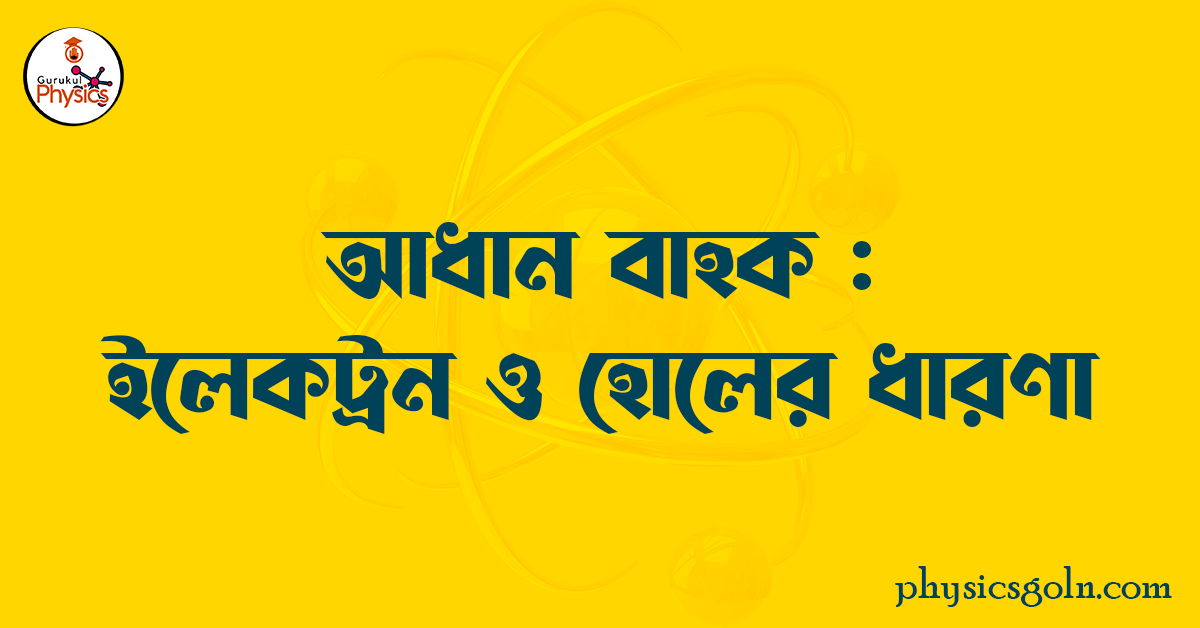 আধান বাহক : ইলেকট্রন ও হোলের ধারণা