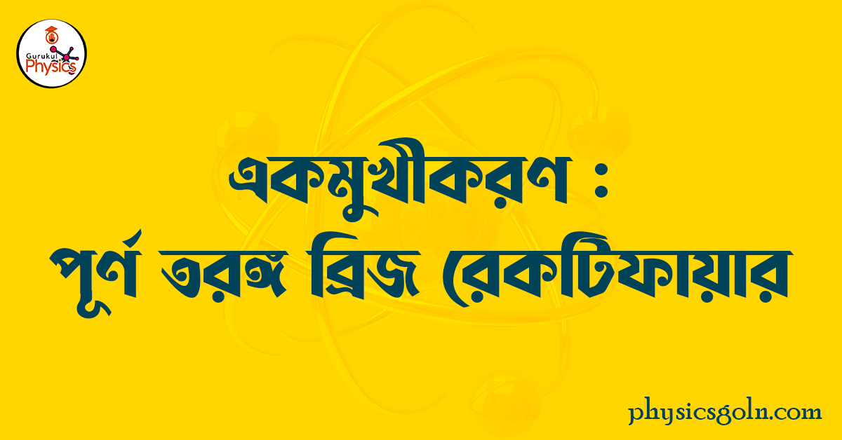 একমুখীকরণ : পূর্ণ তরঙ্গ ব্রিজ রেকটিফায়ার