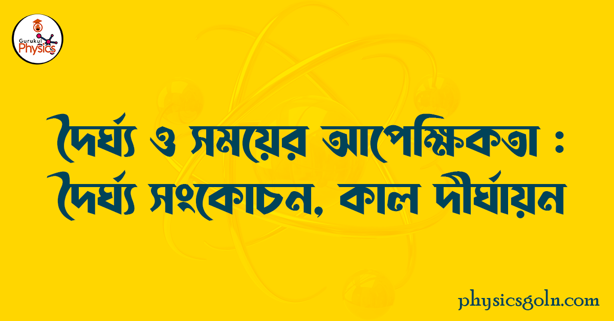 দৈর্ঘ্য ও সময়ের আপেক্ষিকতা : দৈর্ঘ্য সংকোচন, কাল দীর্ঘায়ন